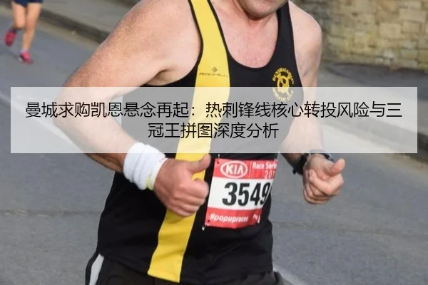 曼城求购凯恩悬念再起：热刺锋线核心转投风险与三冠王拼图深度分析